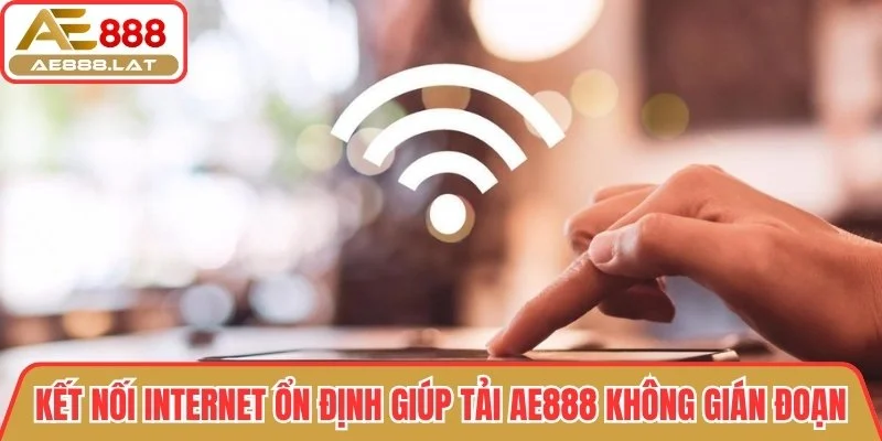 Kết nối internet ổn định giúp tải AE888 không gián đoạn